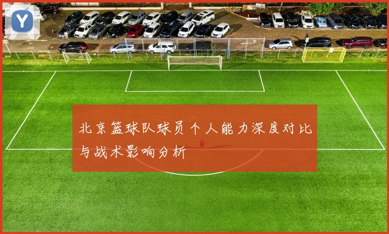 北京篮球队球员个人能力深度对比与战术影响分析