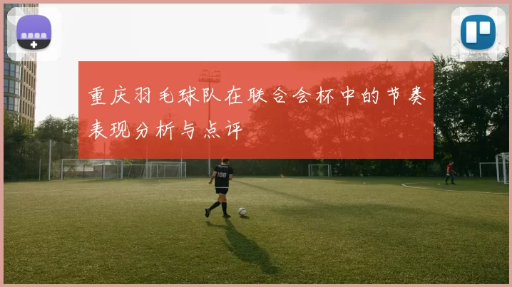 重庆羽毛球队在联合会杯中的节奏表现分析与点评