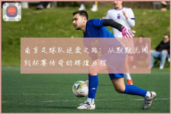 南京足球队逆袭之路：从默默无闻到杯赛传奇的辉煌历程