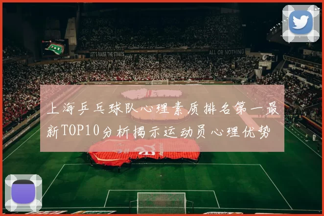 上海乒乓球队心理素质排名第一最新TOP10分析揭示运动员心理优势
