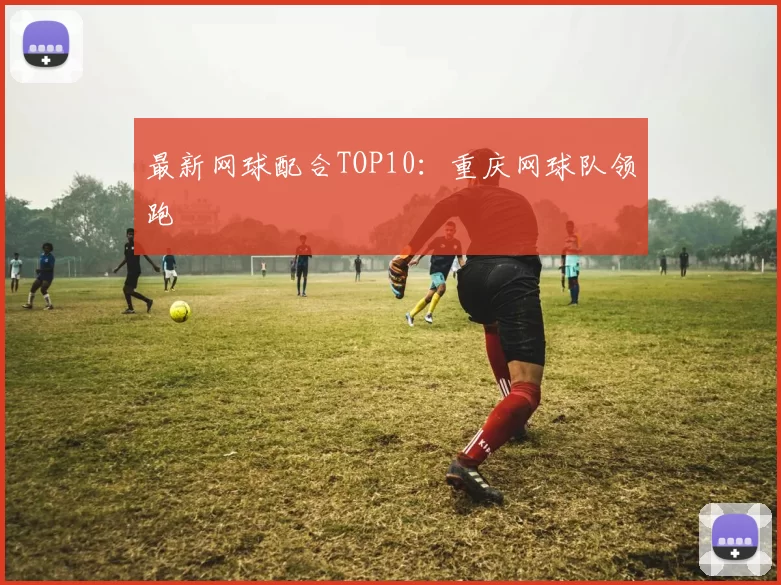 最新网球配合TOP10：重庆网球队领跑