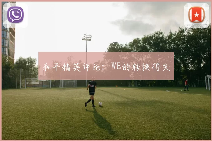 和平精英评论：WE的转换得失