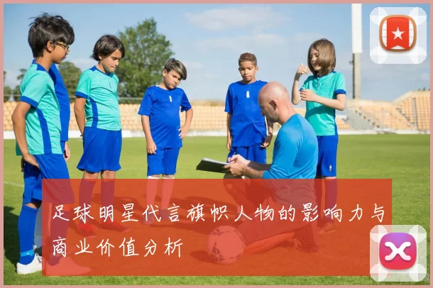 足球明星代言旗帜人物的影响力与商业价值分析