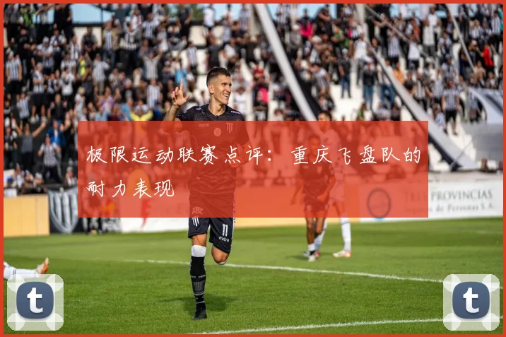 极限运动联赛点评：重庆飞盘队的耐力表现